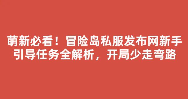 萌新必看！冒险岛私服发布网新手引导任务全解析，开局少走弯路