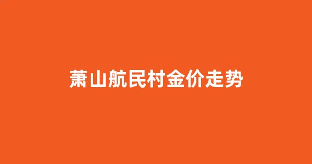 萧山航民村金价走势_萧山航民黄金