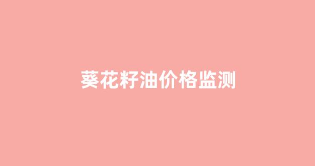 葵花籽油价格监测_全国葵花籽油价格今日价格