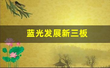 蓝光发展新三板(蓝光发展新三板行情还能回主板吗)_https://www.luoxuangg888.com_创业板_第1张