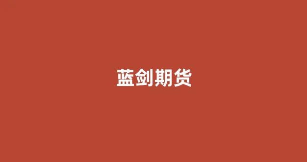 蓝剑期货(蓝剑集团原始股最新消息)_https://www.gfdzclz.com_北交所_第1张