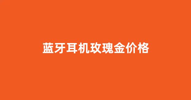 蓝牙耳机玫瑰金价格_铂金蓝牙耳机