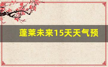 蓬莱未来15天天气预报_蓬莱未来15天天气预报查询结果