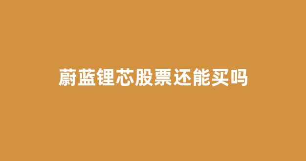 蔚蓝锂芯股票还能买吗(蔚蓝锂芯股票好吗)_https://www.hn-life.com_上交所_第1张