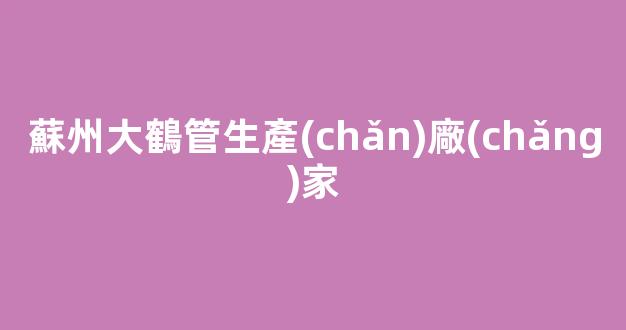 蘇州大鶴管生產(chǎn)廠(chǎng)家(1)