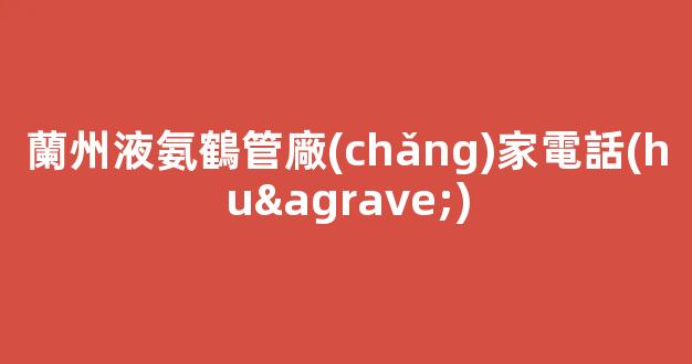 蘭州液氨鶴管廠(chǎng)家電話(huà)(蘭州液氨鶴管廠(chǎng)家電話(huà)是多少)(1)