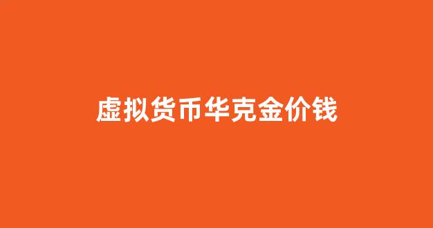 华克金今日行情_虚拟货币华克金价钱