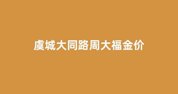 虞城大同路周大福金价_焦作周大福金价