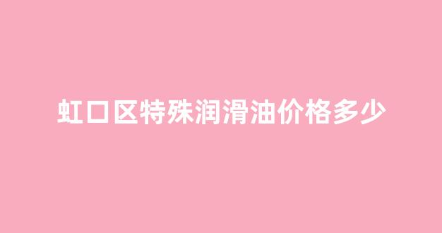 虹口区特殊润滑油价格多少_上海特种润滑油