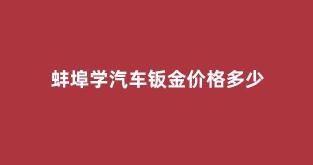 蚌埠钣金厂_蚌埠学汽车钣金价格多少