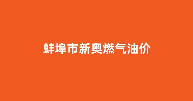 蚌埠市新奥燃气油价_蚌埠新奥燃气涨价通知