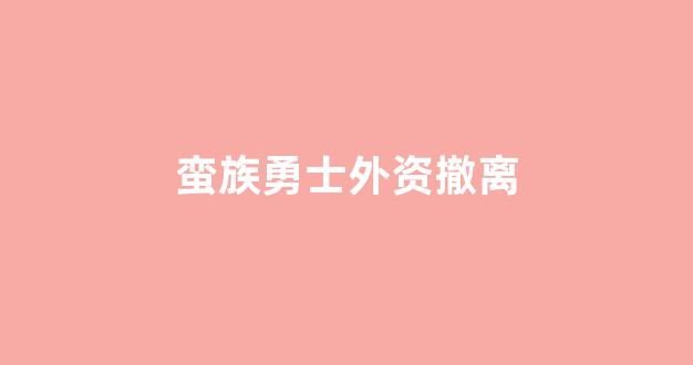 蛮族勇士外资撤离_https://www.heiljjianzu.com_深交所_第1张
