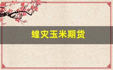 蝗灾玉米期货(玉米期货暴跌)_https://www.gfdzclz.com_科创板_第1张
