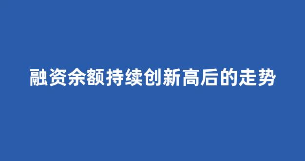 融资余额持续创新高后的走势(融资余额创新低是利空还是利好)_https://www.gen-fastener.com_郑商所_第1张