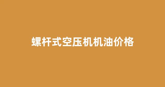 螺杆式空压机机油价格_螺杆式空压机机油价格多少
