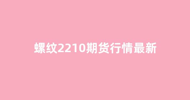 螺纹2210期货行情最新(螺纹2110期货最新资讯)_https://www.senxinmaoyi.com_物流查询_第1张