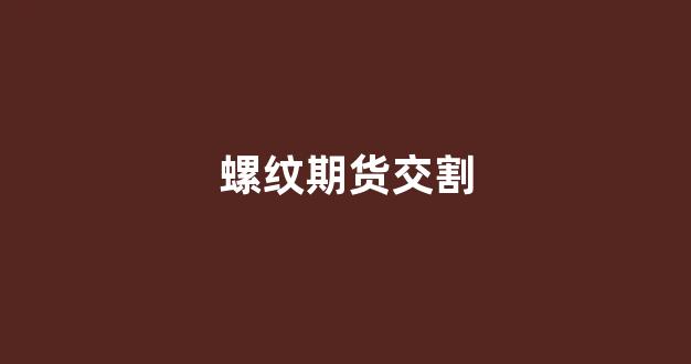 螺纹期货交割(螺纹期货交割日是哪天)_https://www.gfdzclz.com_上交所_第1张