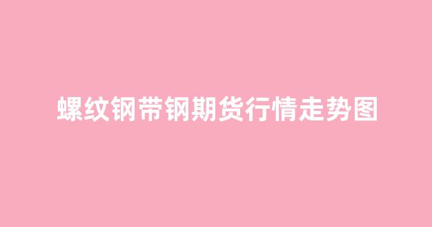 螺纹钢带钢期货行情走势图(螺纹钢铁期货)_https://www.rzcpcj.com_直通车_第1张
