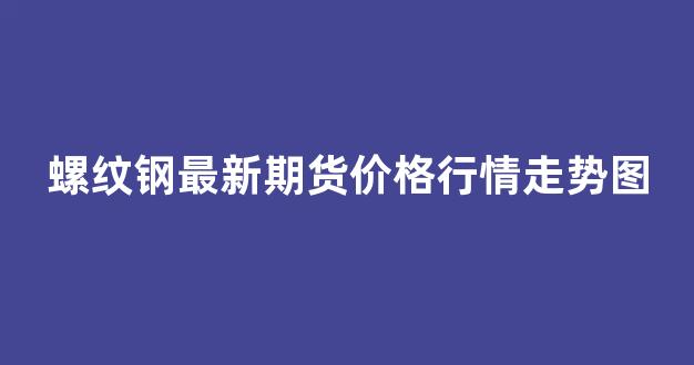 螺纹钢最新期货价格行情走势图(螺纹钢期货行情最新价格行情)_https://www.rzcpcj.com_直通车_第1张
