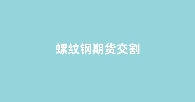螺纹钢期货交割(螺纹钢期货交割品牌)_https://www.wguangz.com_广期所_第1张