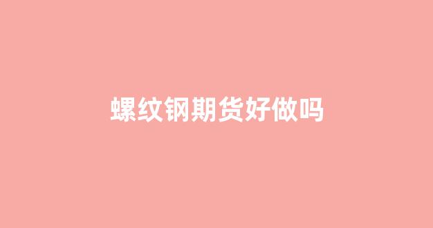 螺纹钢期货好做吗(螺纹钢期货能赚钱吗)_https://www.xzdzcjn.com_北交所_第1张
