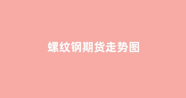 螺纹钢期货走势图(螺纹钢期货走势分析)_https://www.xzdzcjn.com_创业板_第1张