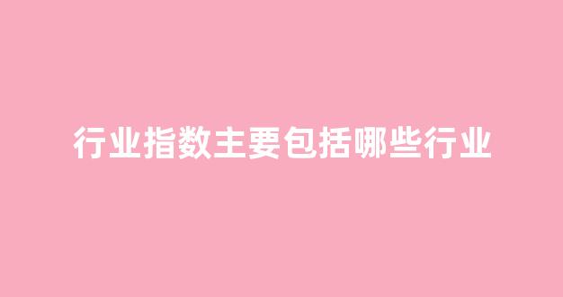 行业指数主要包括哪些行业(行业指数主要包括哪些行业类别)_https://www.wanyuyiyao.com_深交所_第1张