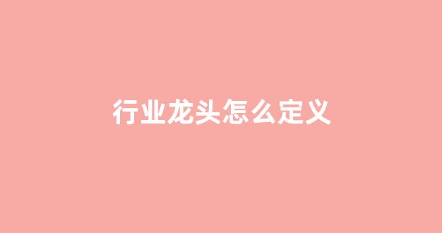 行业龙头怎么定义(行业龙头是怎么定的)_https://www.dongshengweixin.com_创业板_第1张