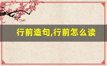 行前造句,行前怎么读,行前的意思,行前的组词-第1张图片-我的生活随想