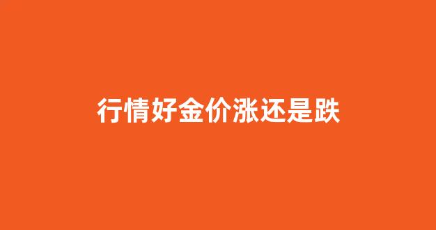 行情好金价涨还是跌呢_行情好金价涨还是跌