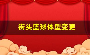 街头篮球改动-街头篮球体型变更