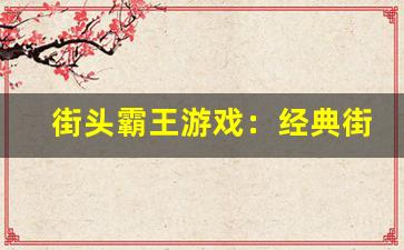 街头霸王游戏：经典街霸游戏下载与怀旧体验-第1张图片-我的生活随想