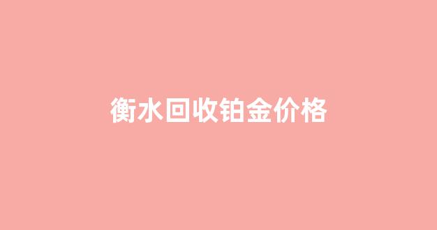 衡水回收铂金价格查询_衡水回收铂金价格