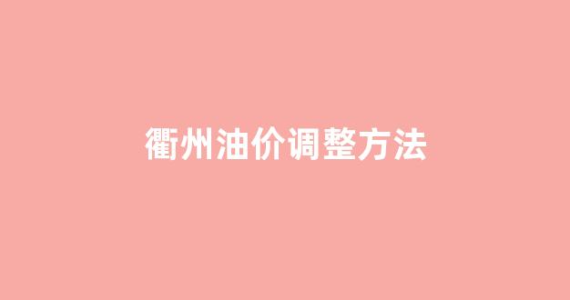 衢州油价调整方法最新消息_衢州油价调整方法