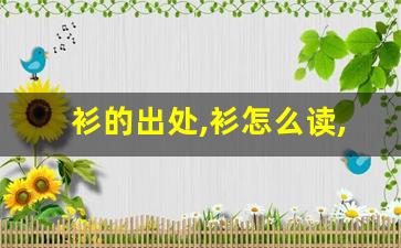 衫的出处,衫怎么读,衫的意思,衫的拼音-第1张图片-我的生活随想