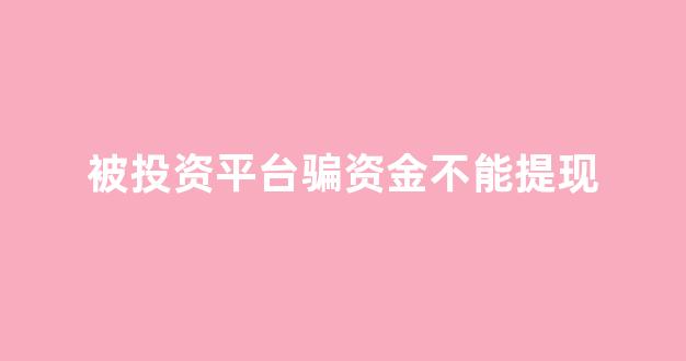 被投资平台骗资金不能提现(在投资平台被骗了不让提现怎么办)_https://www.brunchezvous.com_自由行_第1张
