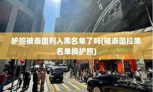 被泰国拉黑名单换护照会怎么样(被泰国拉黑名单换护照会怎么样吗)