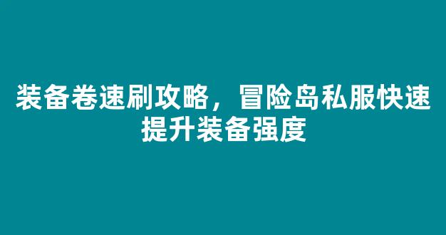 装备卷速刷攻略，冒险岛私服快速提升装备强度