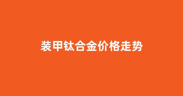 钛合金盔甲重量_装甲钛合金价格走势