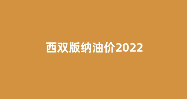 西双版纳油价2022_西双版纳油价今日价格92和95