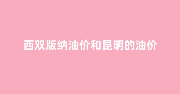 西双版纳柴油价格_西双版纳油价和昆明的油价