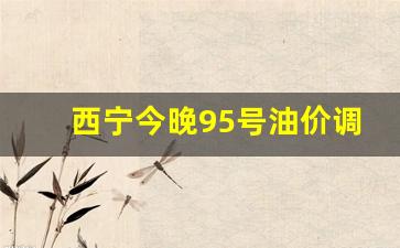 西宁今日油价92汽油价格-西宁今晚95号油价调整