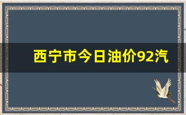 西宁今日油价92汽油价格表-西宁市今日油价92汽油今日价格是多少
