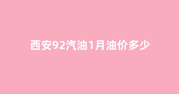 西安92汽油1月油价多少_西安92汽油1月油价多少