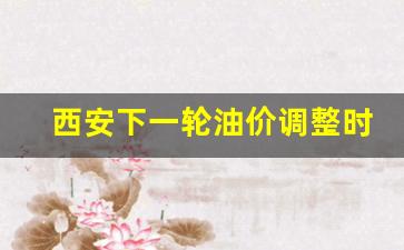 西安下一轮油价调整时间-西安油价调整窗口