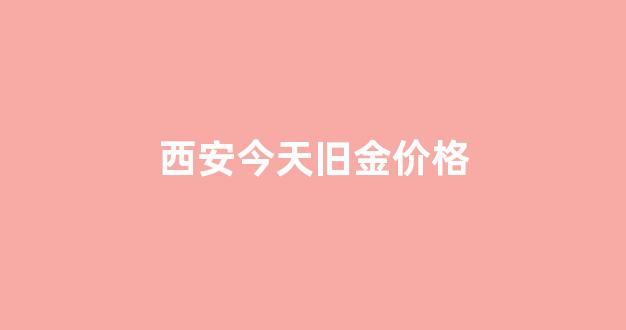 西安今天旧金价格_21年西安今日金价