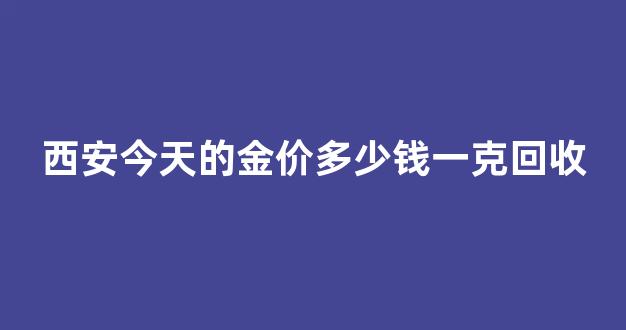 西安今天的金价多少钱一克回收_西安最新金价多少钱一克