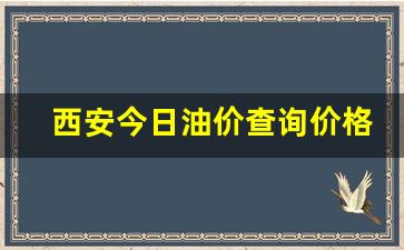 西安今日油价查询价格行情-西安今日油价查询价格行情表