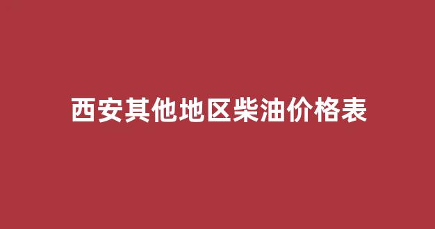 西安柴油价格调整最新消息_西安其他地区柴油价格表