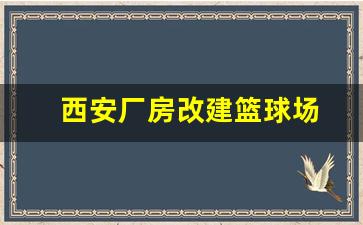 西安厂房改建篮球场-西安厂房改建篮球场最新消息
